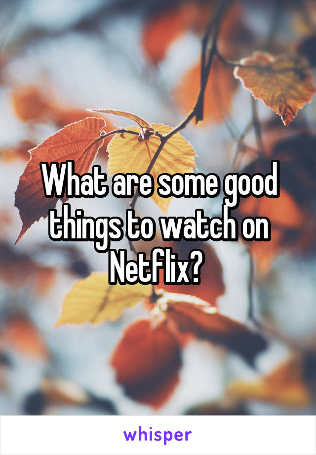 What are some good things to watch on Netflix? 