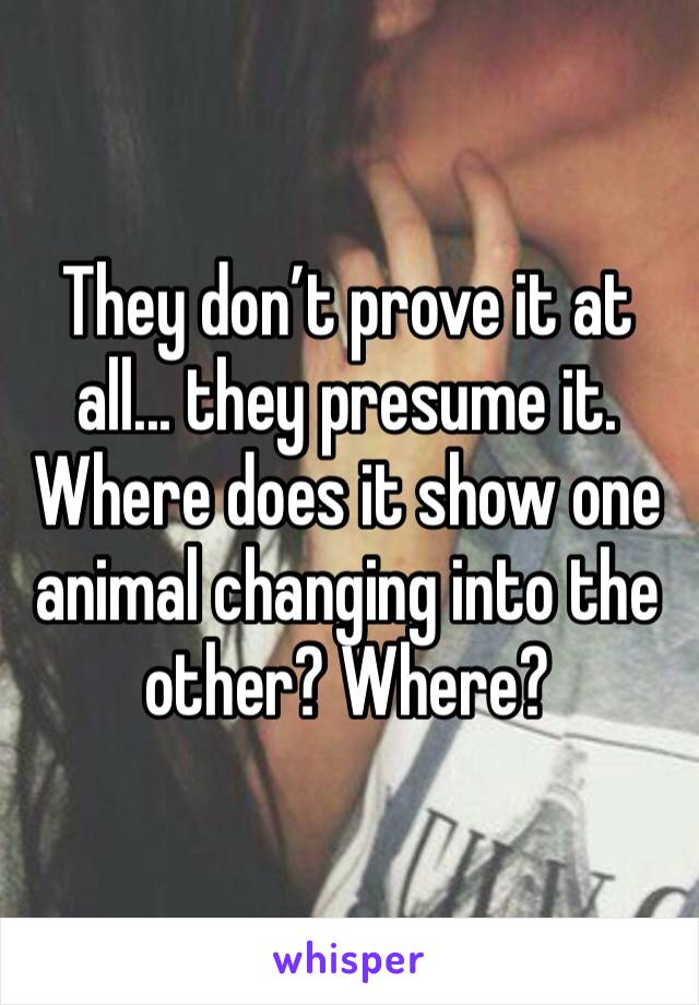 They don’t prove it at all... they presume it. Where does it show one animal changing into the other? Where?