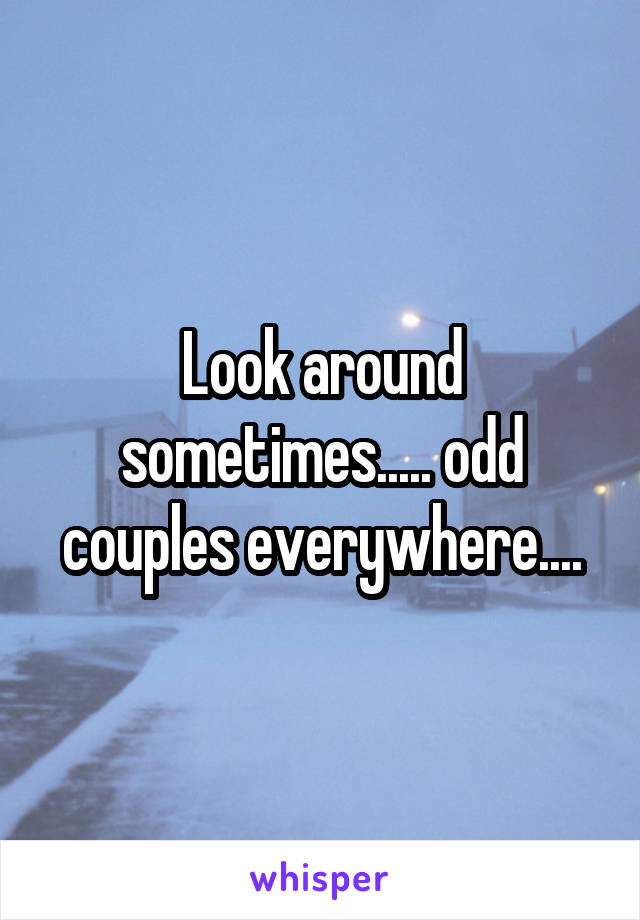 Look around sometimes..... odd couples everywhere....