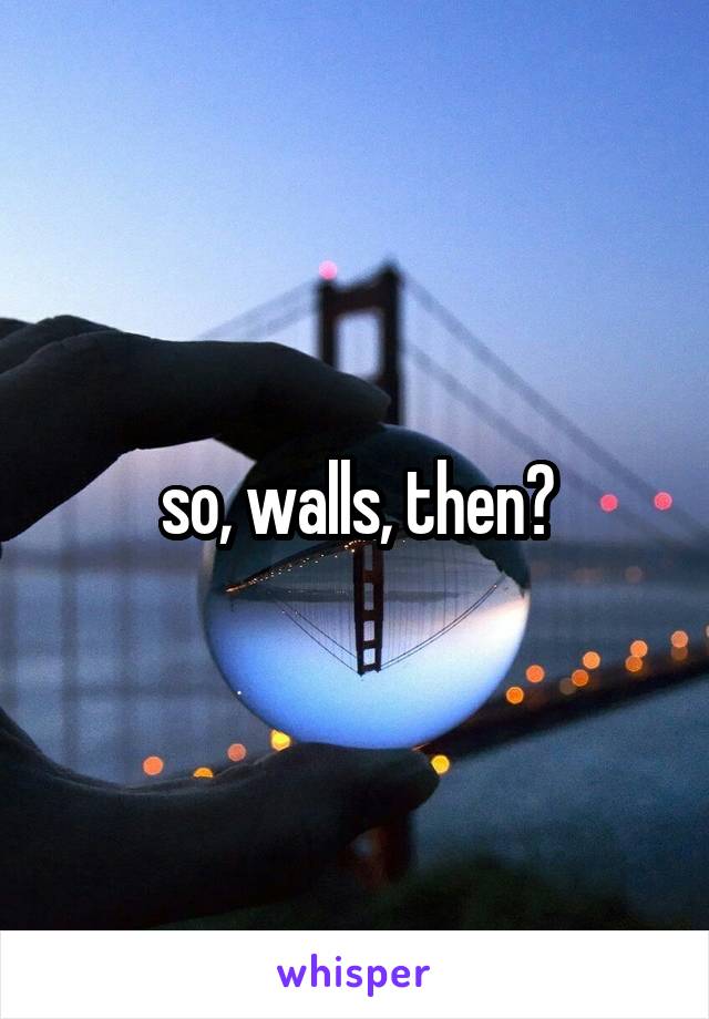 so, walls, then?