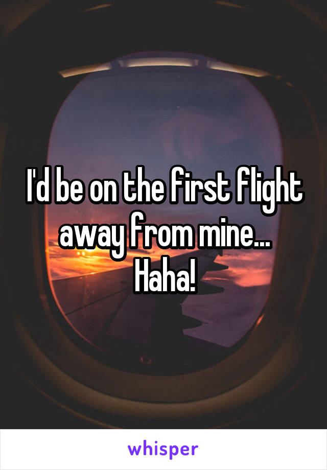 I'd be on the first flight away from mine...
Haha!