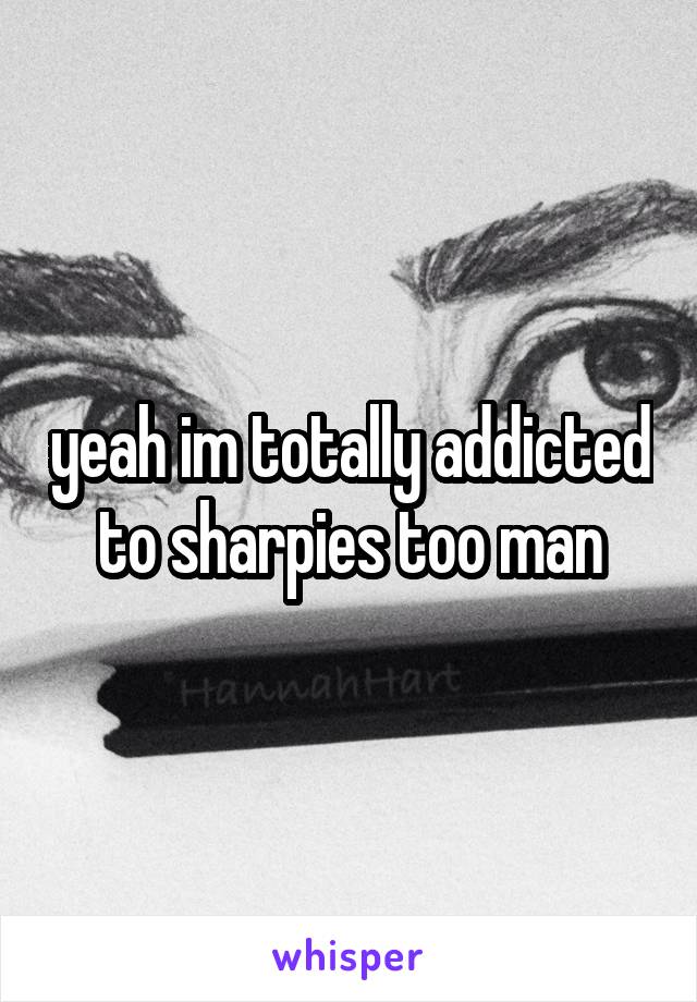 yeah im totally addicted to sharpies too man
