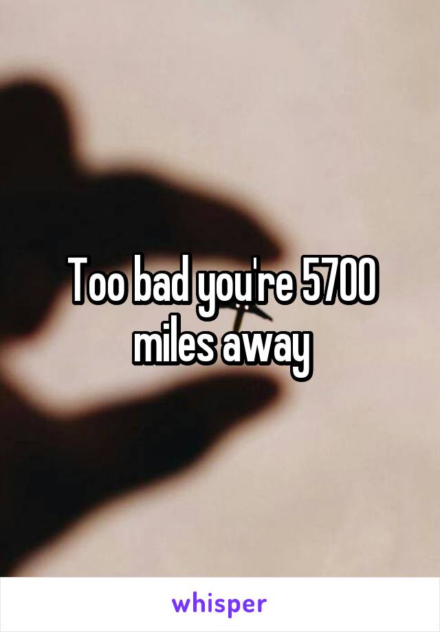 Too bad you're 5700 miles away