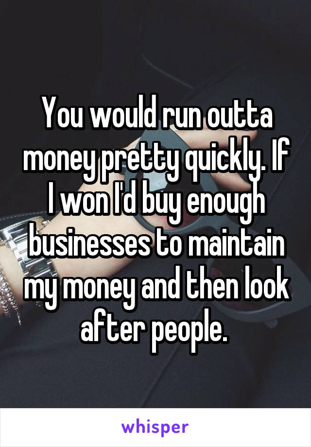 You would run outta money pretty quickly. If I won I'd buy enough businesses to maintain my money and then look after people. 