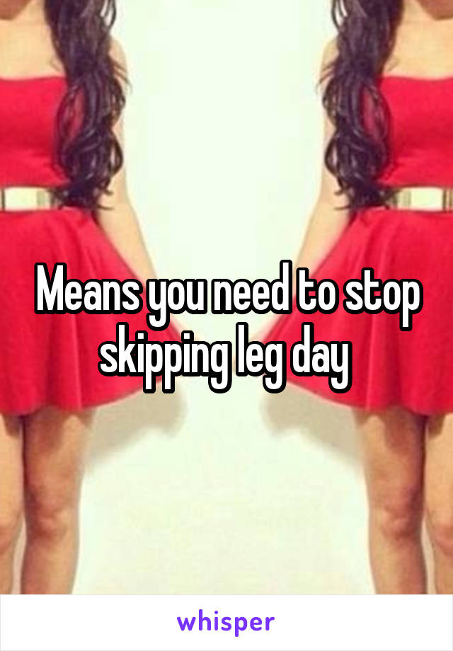 Means you need to stop skipping leg day 