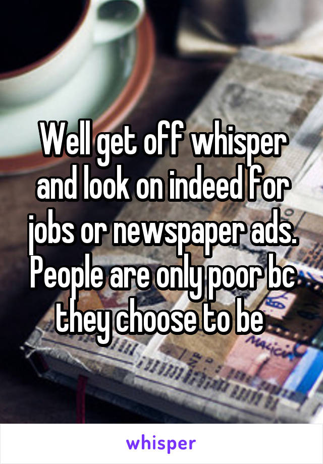 Well get off whisper and look on indeed for jobs or newspaper ads. People are only poor bc they choose to be 
