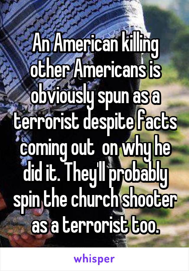 An American killing other Americans is obviously spun as a terrorist despite facts coming out  on why he did it. They'll probably spin the church shooter as a terrorist too.