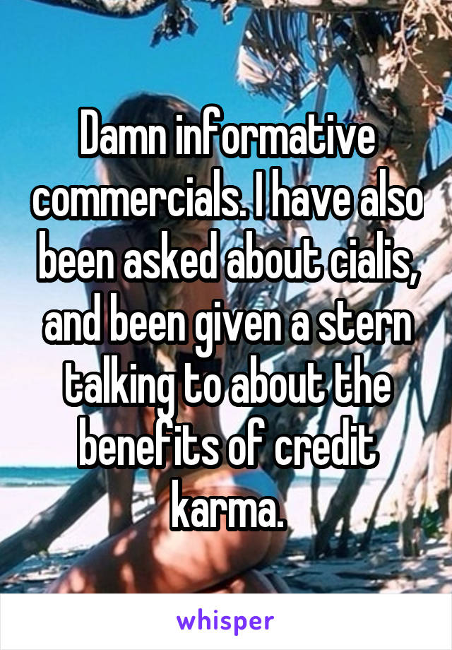 Damn informative commercials. I have also been asked about cialis, and been given a stern talking to about the benefits of credit karma.