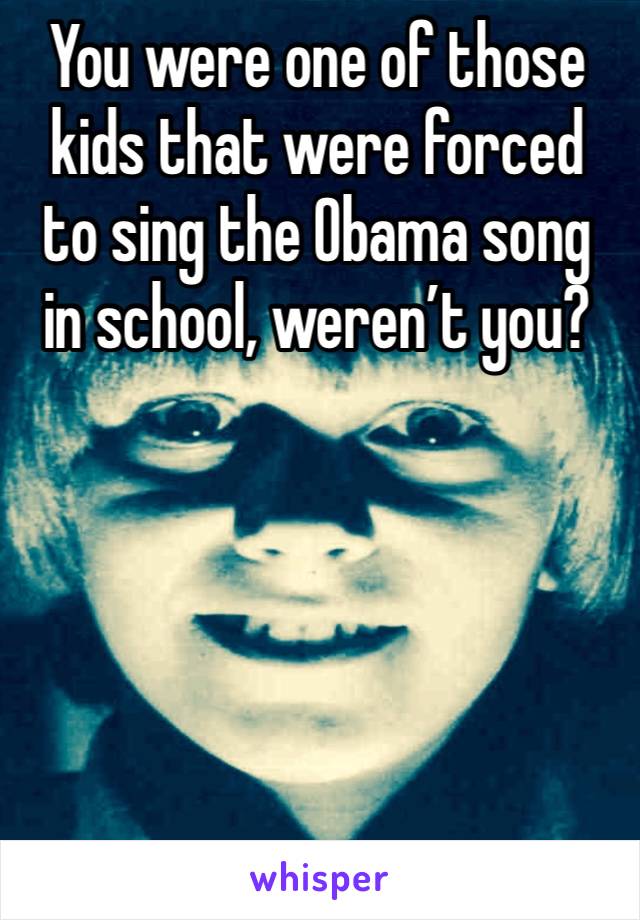 You were one of those kids that were forced to sing the Obama song in school, weren’t you?





