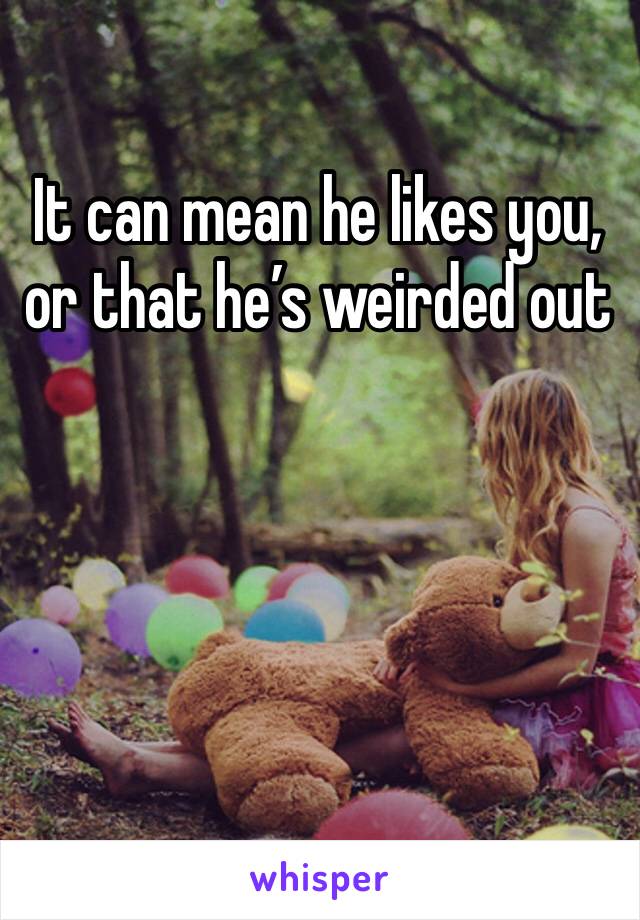 It can mean he likes you, or that he’s weirded out