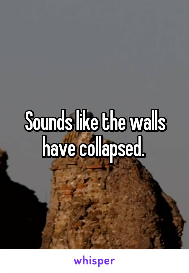 Sounds like the walls have collapsed. 