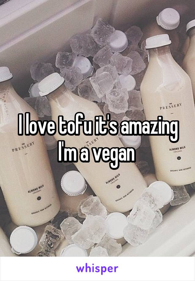 I love tofu it's amazing I'm a vegan 