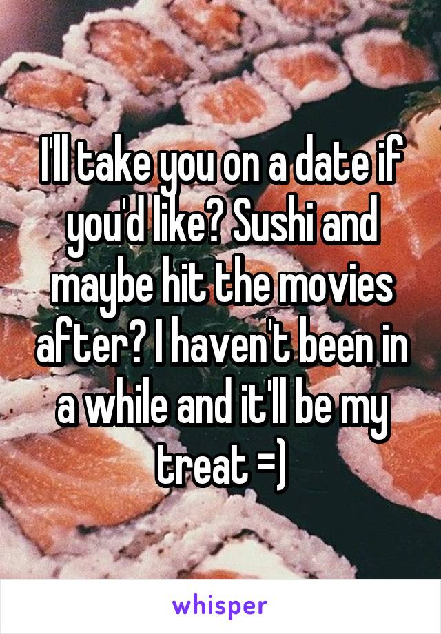 I'll take you on a date if you'd like? Sushi and maybe hit the movies after? I haven't been in a while and it'll be my treat =)