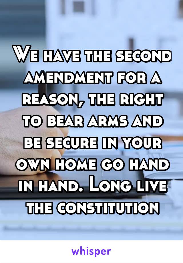 We have the second amendment for a reason, the right to bear arms and be secure in your own home go hand in hand. Long live the constitution