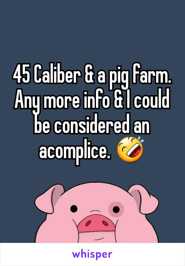 45 Caliber & a pig farm.
Any more info & I could be considered an acomplice. 🤣