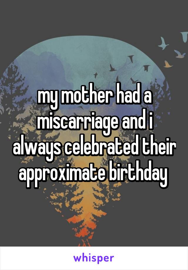my mother had a miscarriage and i always celebrated their approximate birthday 