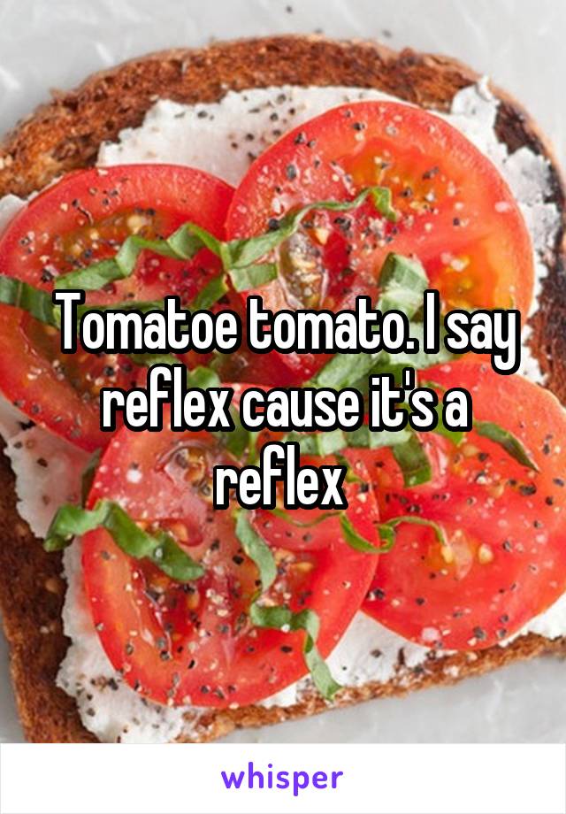 Tomatoe tomato. I say reflex cause it's a reflex 