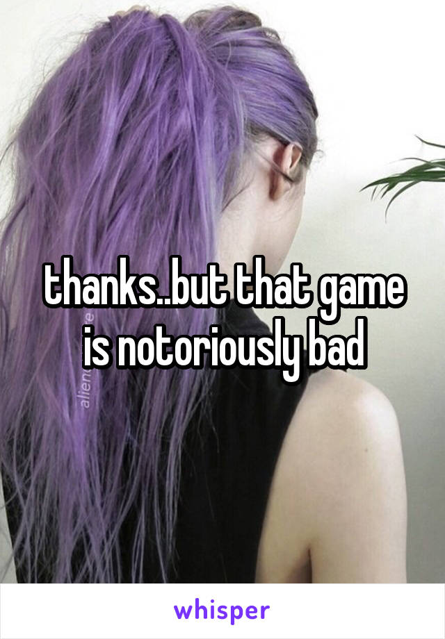 thanks..but that game is notoriously bad