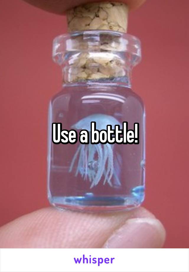 Use a bottle!