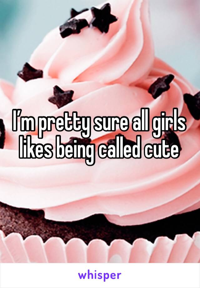 I’m pretty sure all girls likes being called cute 