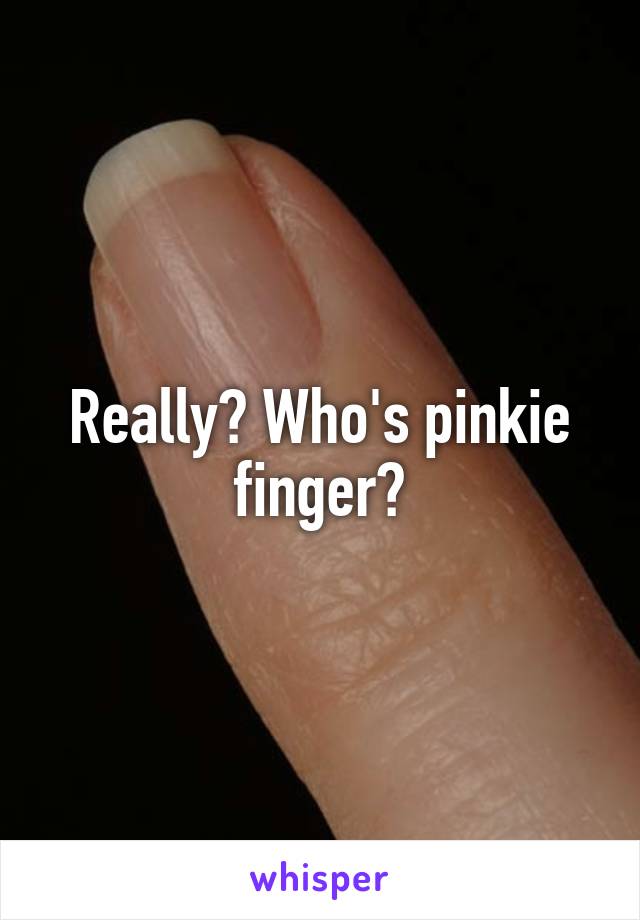 Really? Who's pinkie finger?