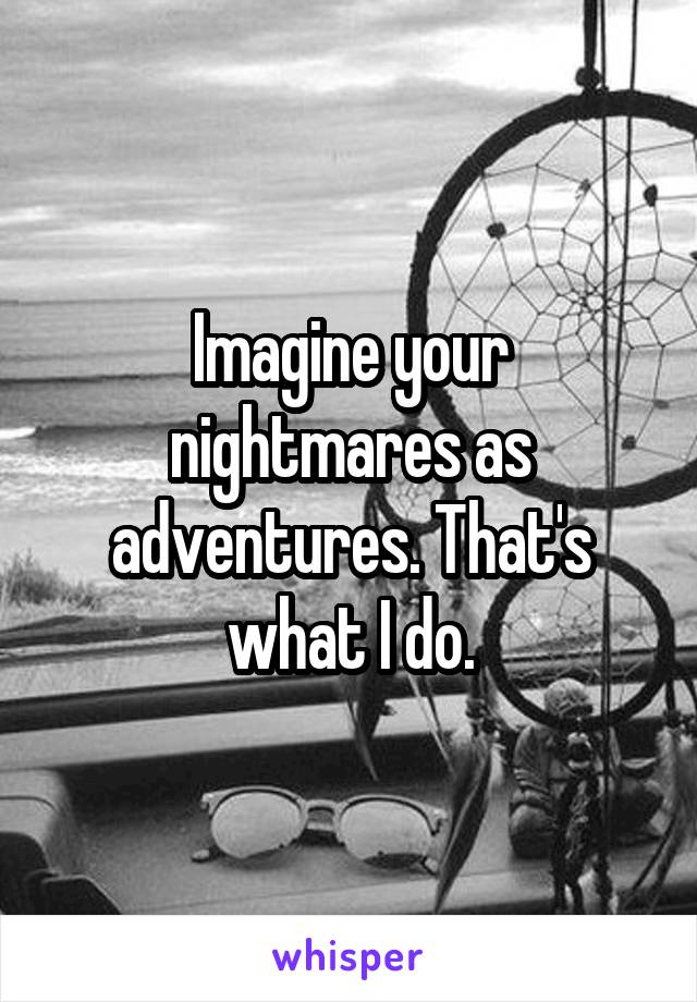 Imagine your nightmares as adventures. That's what I do.