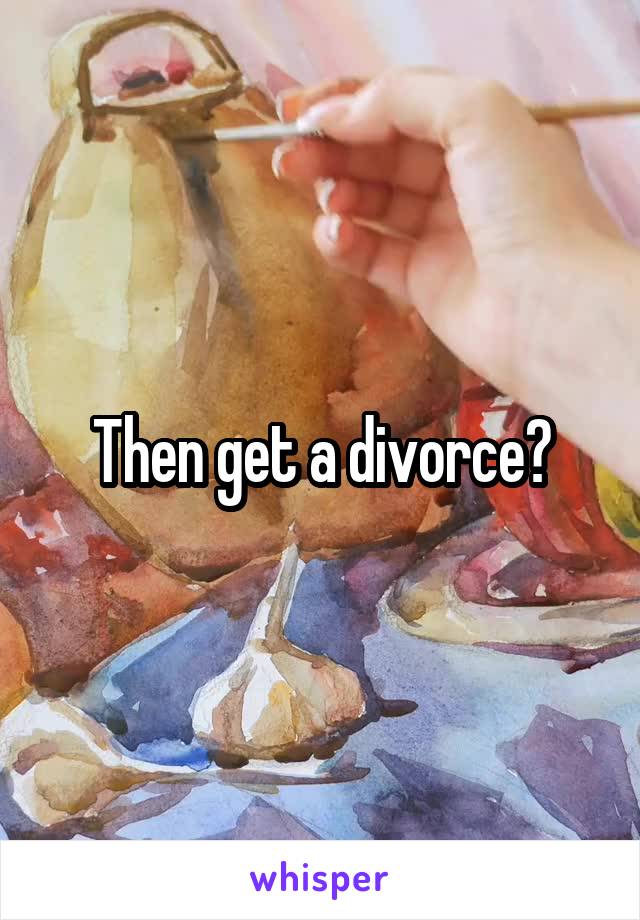Then get a divorce?