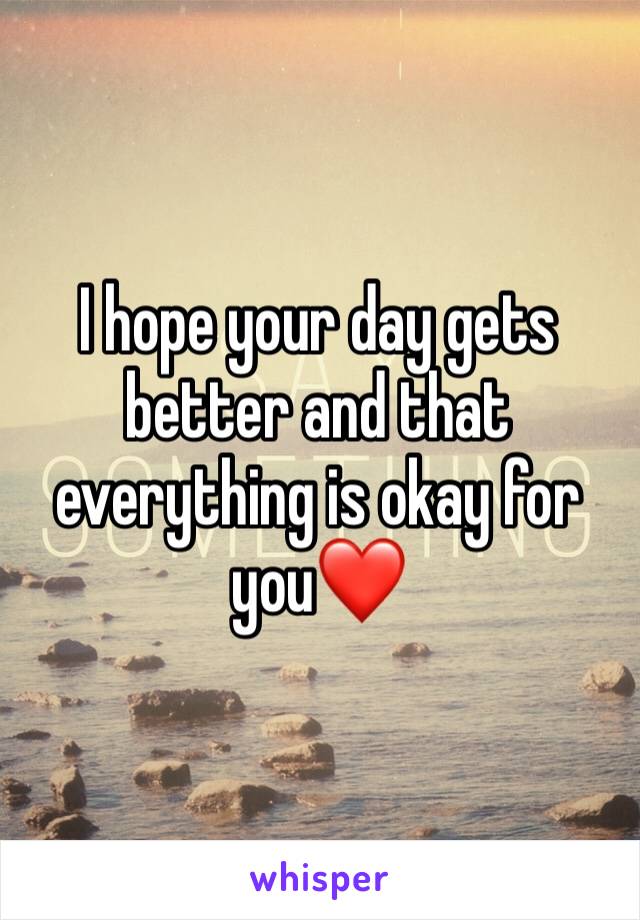 I hope your day gets better and that everything is okay for you❤️