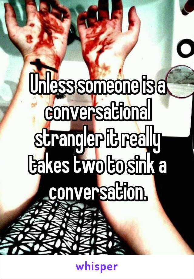 Unless someone is a conversational strangler it really takes two to sink a conversation.