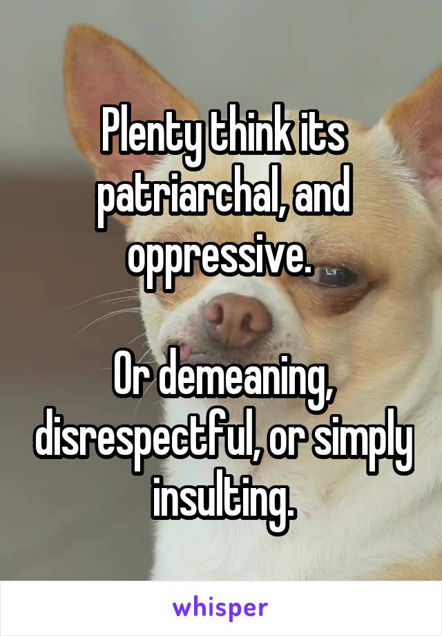 Plenty think its patriarchal, and oppressive. 

Or demeaning, disrespectful, or simply insulting.