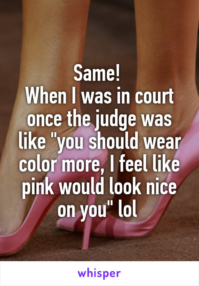 Same! 
When I was in court once the judge was like "you should wear color more, I feel like pink would look nice on you" lol 