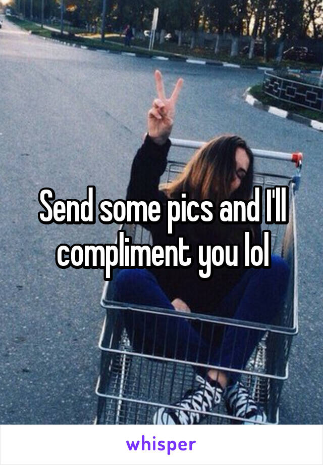 Send some pics and I'll compliment you lol