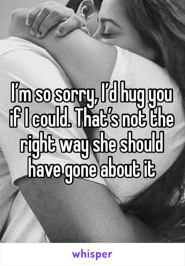 I’m so sorry, I’d hug you if I could. That’s not the right way she should have gone about it 