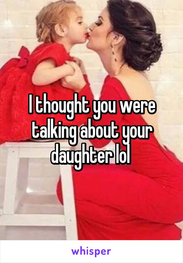 I thought you were talking about your daughter lol 