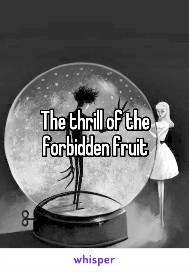 The thrill of the forbidden fruit