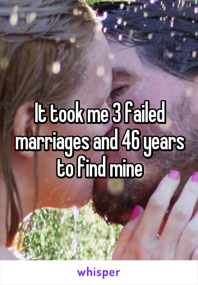It took me 3 failed marriages and 46 years to find mine