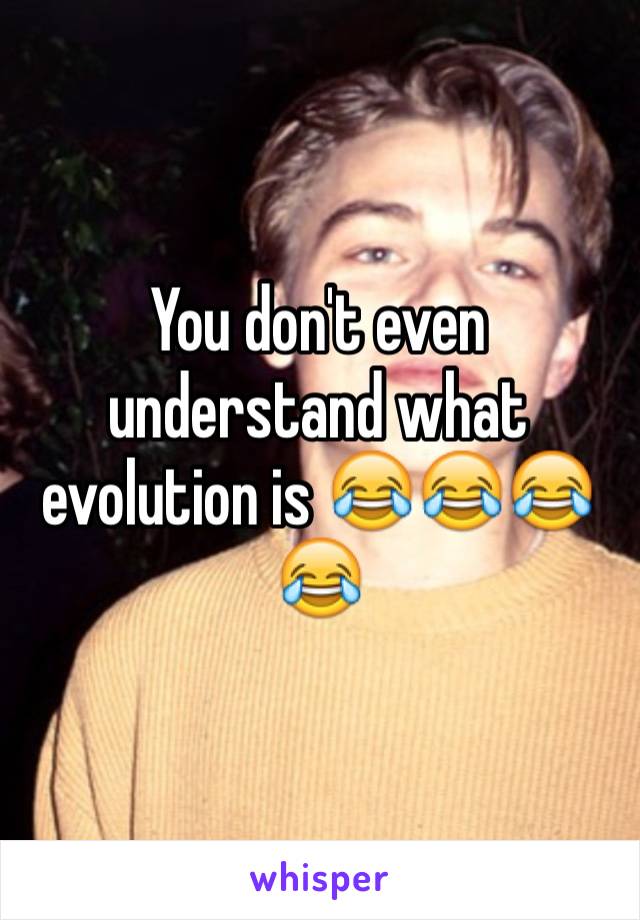 You don't even understand what evolution is 😂😂😂😂