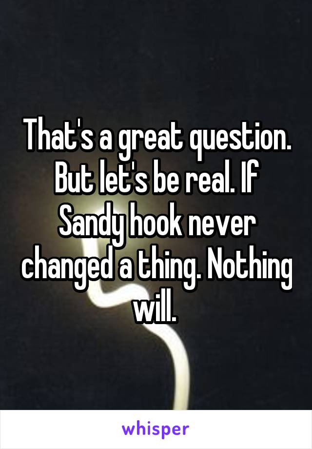 That's a great question. But let's be real. If Sandy hook never changed a thing. Nothing will. 