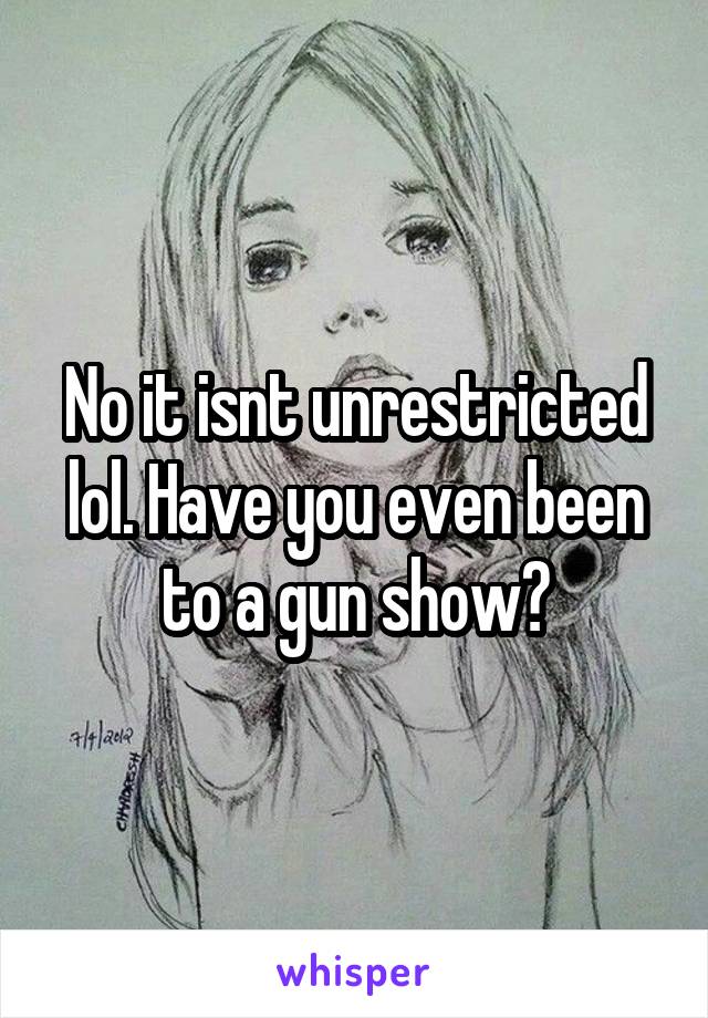 No it isnt unrestricted lol. Have you even been to a gun show?