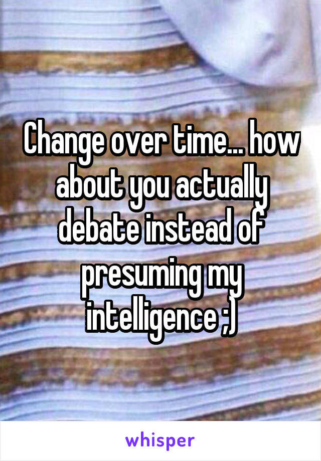 Change over time... how about you actually debate instead of presuming my intelligence ;)