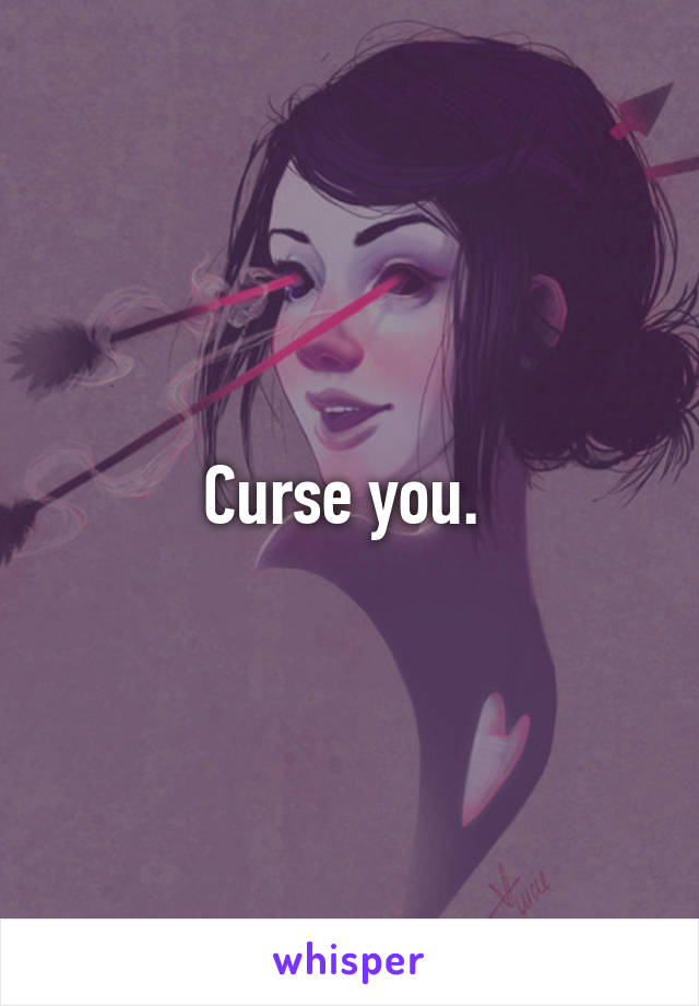 Curse you. 