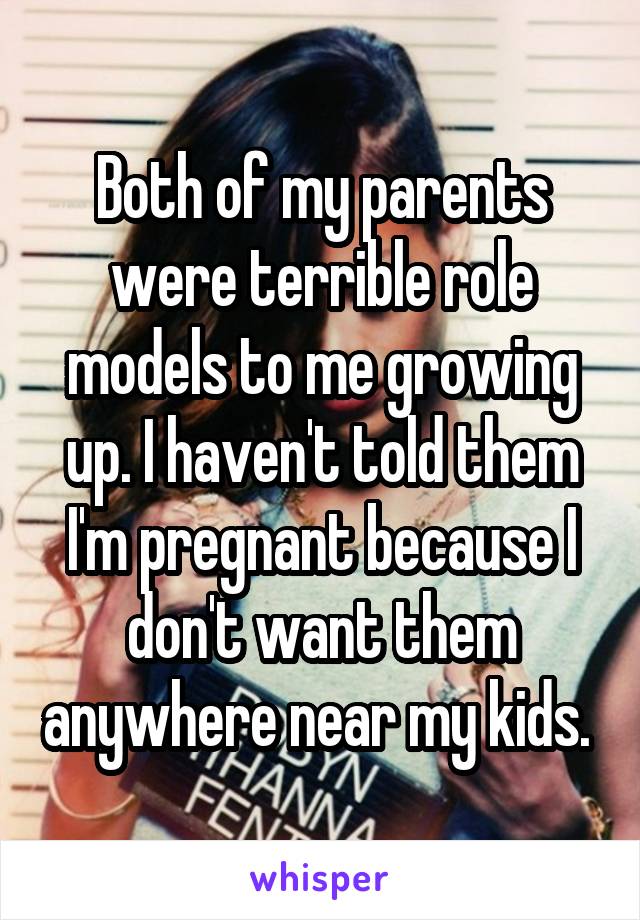 Both of my parents were terrible role models to me growing up. I haven't told them I'm pregnant because I don't want them anywhere near my kids. 