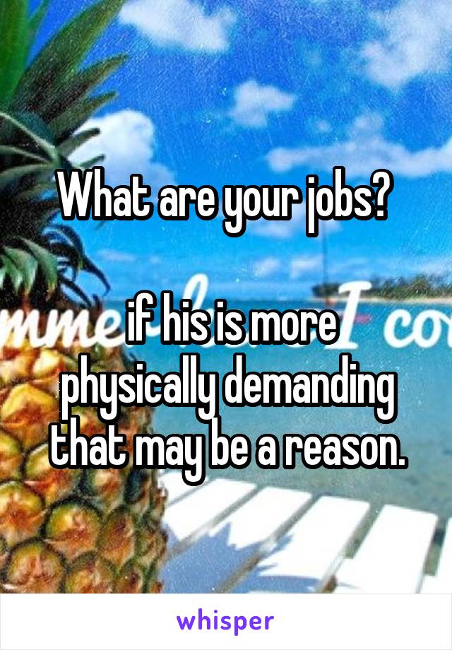 What are your jobs? 

 if his is more physically demanding that may be a reason.