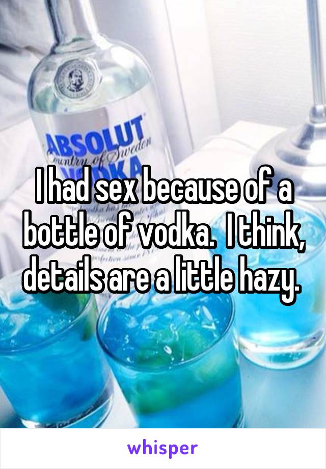 I had sex because of a bottle of vodka.  I think, details are a little hazy. 