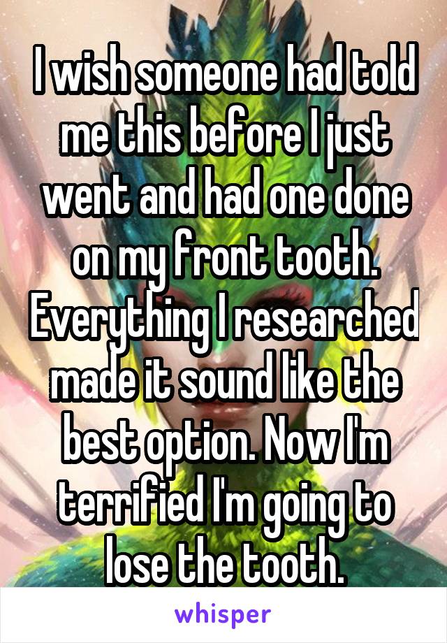 I wish someone had told me this before I just went and had one done on my front tooth. Everything I researched made it sound like the best option. Now I'm terrified I'm going to lose the tooth.