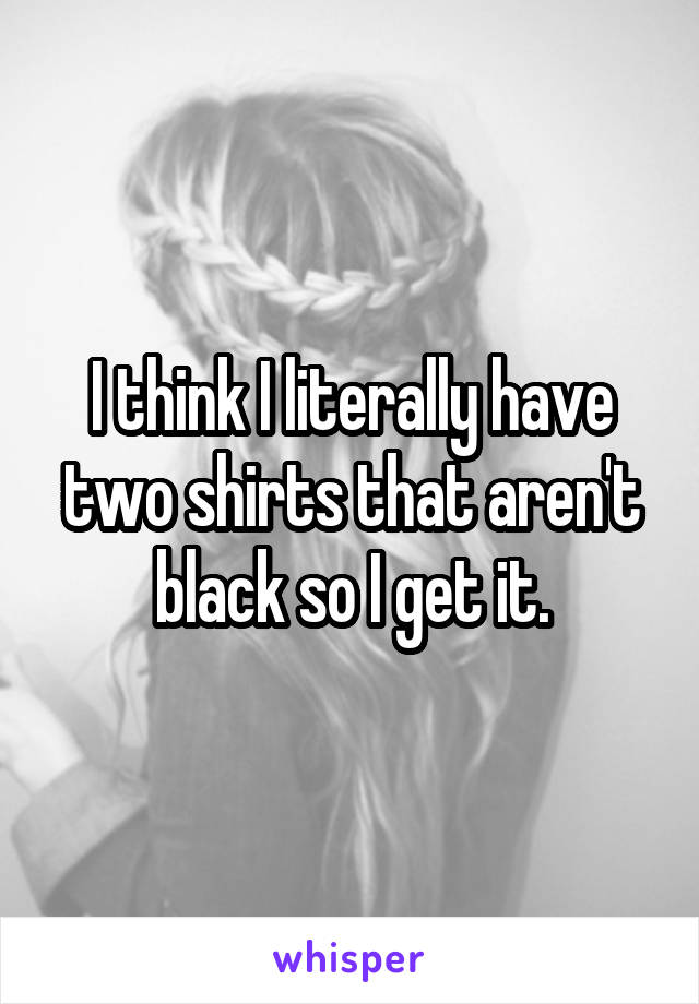 I think I literally have two shirts that aren't black so I get it.