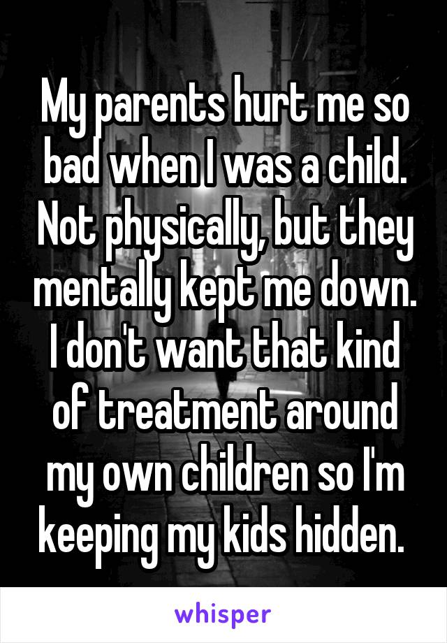 My parents hurt me so bad when I was a child. Not physically, but they mentally kept me down. I don't want that kind of treatment around my own children so I'm keeping my kids hidden. 