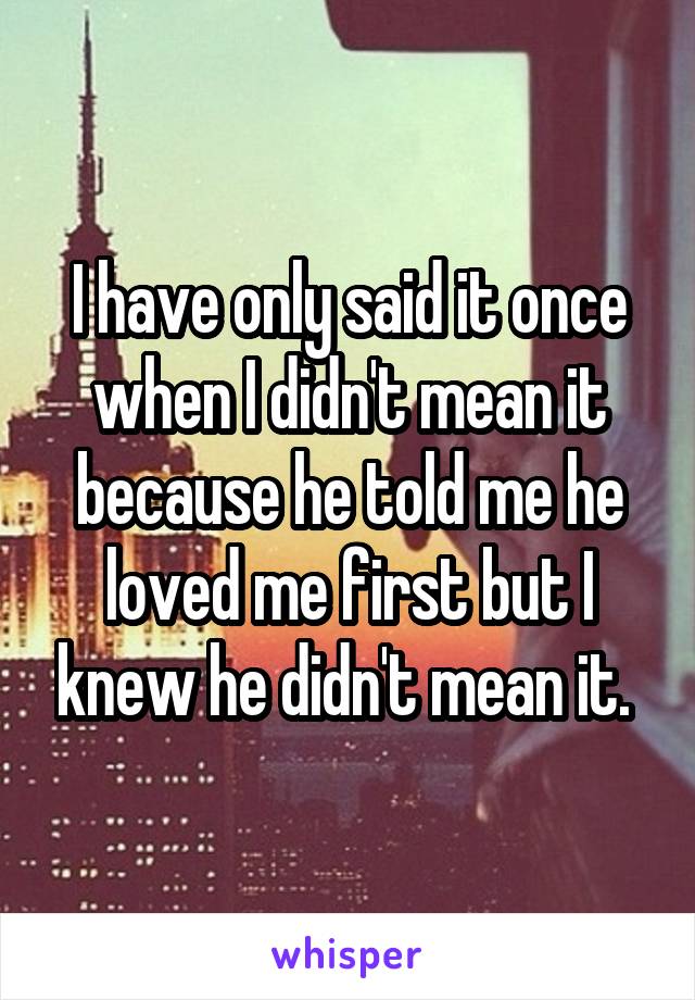 I have only said it once when I didn't mean it because he told me he loved me first but I knew he didn't mean it. 