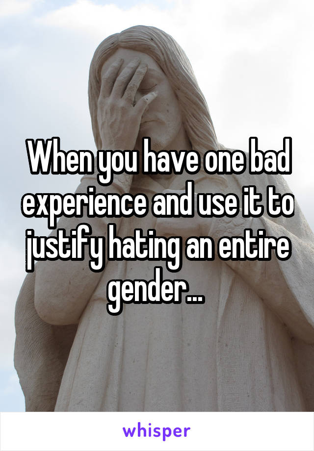 When you have one bad experience and use it to justify hating an entire gender... 