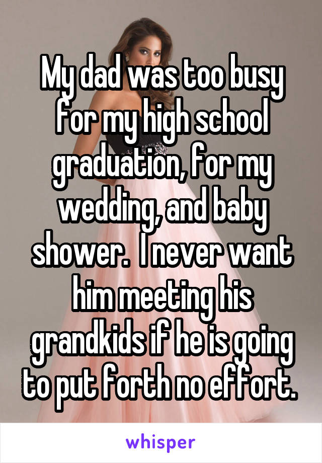 My dad was too busy for my high school graduation, for my wedding, and baby shower.  I never want him meeting his grandkids if he is going to put forth no effort. 